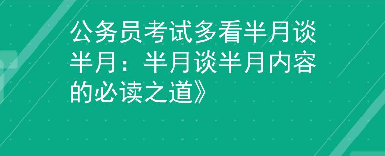 公务员考试多看半月谈半月：半月谈半月内容的必读之道》