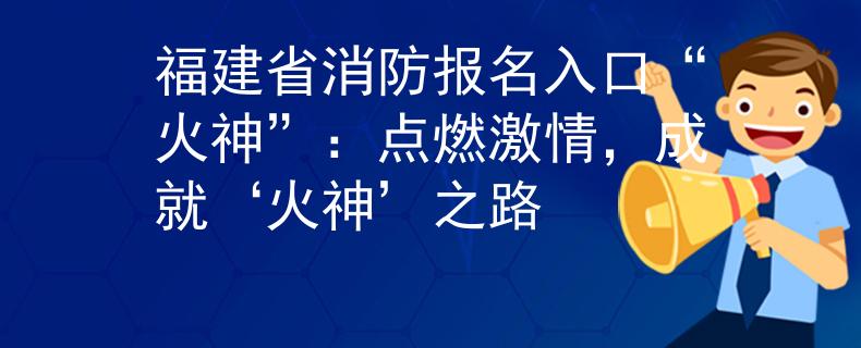 福建省消防报名入口“火神”：点燃激情，成就‘火神’之路