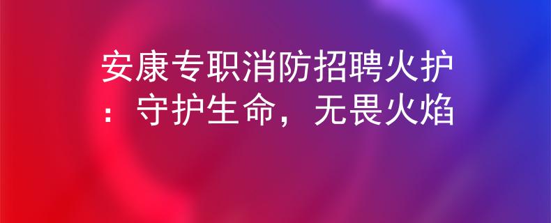 安康专职消防招聘火护：守护生命，无畏火焰