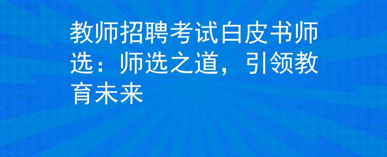 教师招聘考试白皮书师选：师选之道，引领教育未来