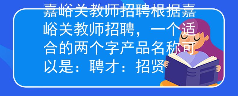 嘉峪关教师招聘根据嘉峪关教师招聘，一个适合的两个字产品名称可以是：聘才：招贤