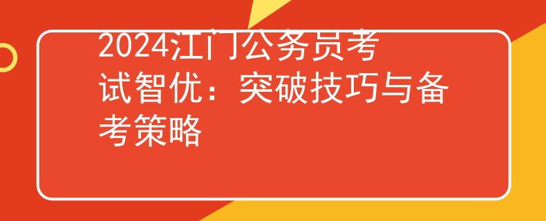 2024江门公务员考试智优：突破技巧与备考策略