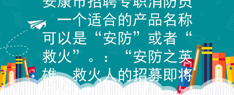安康市招聘专职消防员安康市招聘专职消防员，一个适合的产品名称可以是“安防”或者“救火”。：“安防之英雄，救火人的招募即将开始！”