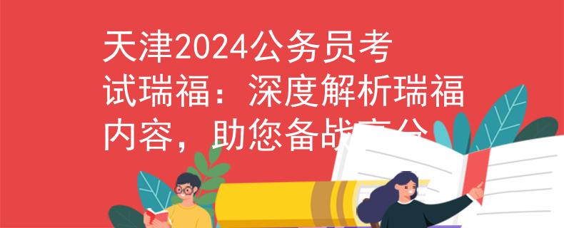 天津2024公务员考试瑞福:深度解析瑞福内容,助您备战高分 天津2024公务员考试瑞福:深度解析瑞福内容,助您备战高分