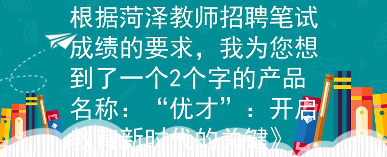 菏泽教师招聘笔试成绩根据菏泽教师招聘笔试成绩的要求，我为您想到了一个2个字的产品名称：“优才”：开启教育新时代的关键》