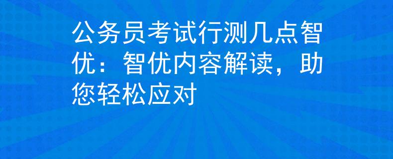 公务员考试行测几点智优:智优内容解读,助您轻松应对 公务员考试行测几点智优:智优内容解读,助您轻松应对