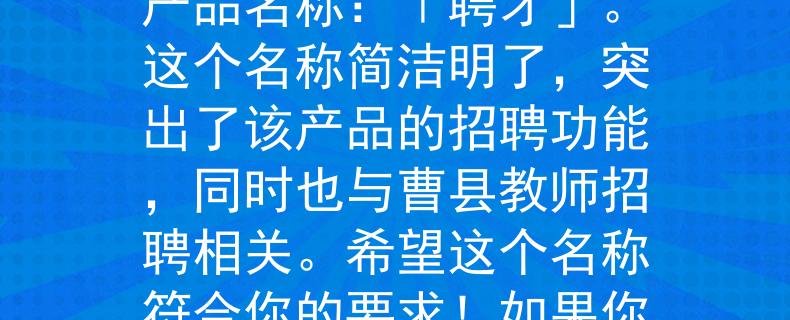 曹县在编教师招聘公告根据你提供的信息，我为曹县在编教师招聘公告想到了一个两个字的产品名称：「聘才」。这个名称简洁明了，突出了该产品的招聘功能，同时也与曹县教师招聘相关。希望这个名称符合你的要求！如果你需要更多的帮助，请随时告诉我。：曹县教师招聘公告新产品问世！