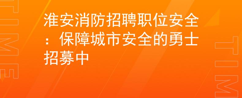 淮安消防招聘职位安全：保障城市安全的勇士招募中