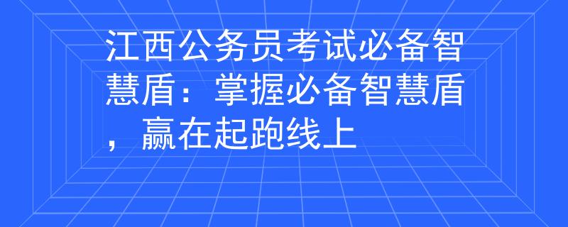 江西公务员考试必备智慧盾:掌握必备智慧盾,赢在起跑线上 江西公务员考试必备智慧盾:掌握必备智慧盾,赢在起跑线上