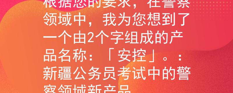 新疆公务员考试在警察根据您的要求，在警察领域中，我为您想到了一个由2个字组成的产品名称：「安控」。：新疆公务员考试中的警察领域新产品