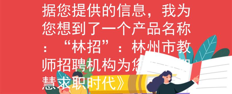 林州市教师招聘机构根据您提供的信息，我为您想到了一个产品名称：“林招”：林州市教师招聘机构为您开启智慧求职时代》