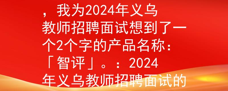 2024义乌教师招聘面试根据您提供的信息，我为2024年义乌教师招聘面试想到了一个2个字的产品名称：「智评」。：2024年义乌教师招聘面试的新利器》
