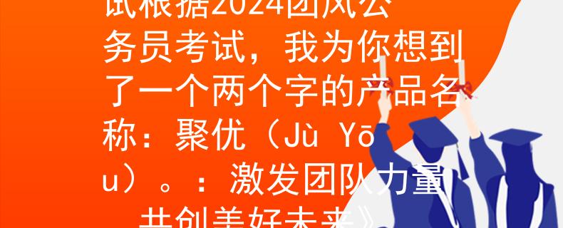 2024团风公务员考试根据2024团风公务员考试，我为你想到了一个两个字的产品名称：聚优（Jù Yōu）。：激发团队力量，共创美好未来》