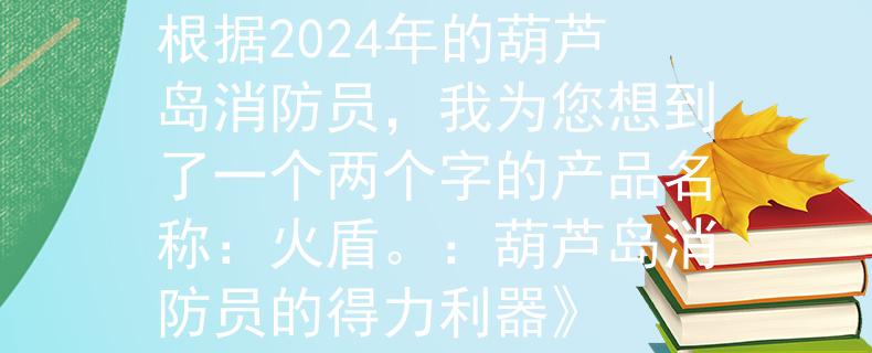 2024葫芦岛消防员根据2024年的葫芦岛消防员，我为您想到了一个两个字的产品名称：火盾。：葫芦岛消防员的得力利器》