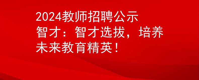 2024教师招聘公示智才：智才选拔，培养未来教育精英！