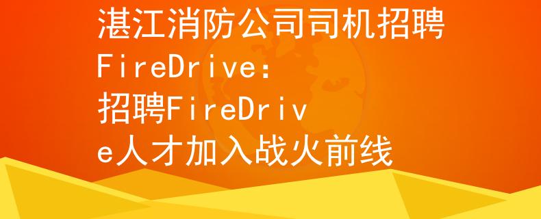 湛江消防公司司机招聘FireDrive：招聘FireDrive人才加入战火前线