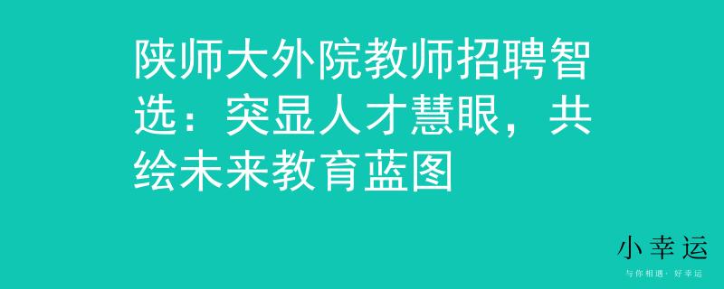 陕师大外院教师招聘智选：突显人才慧眼，共绘未来教育蓝图