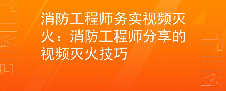 消防工程师务实视频灭火：消防工程师分享的视频灭火技巧