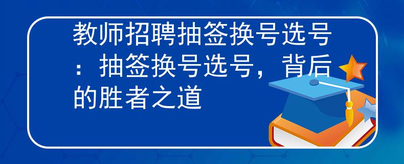 教师招聘抽签换号选号:抽签换号选号,背后的胜者之道 教师招聘抽签换号选号:抽签换号选号,背后的胜者之道
