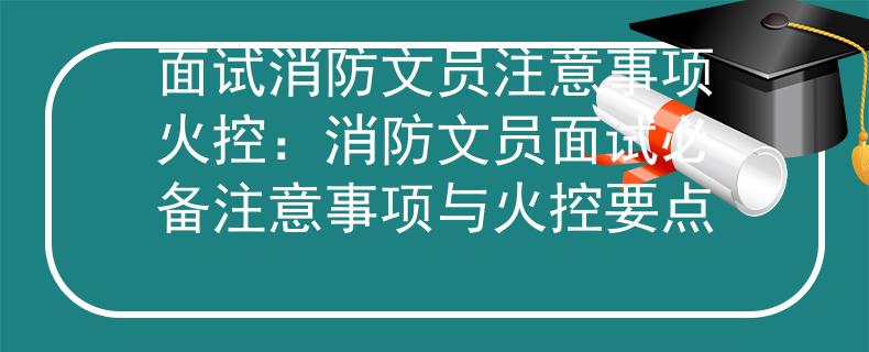 面试消防文员注意事项火控:消防文员面试必备注意事项与火控要点 面试消防文员注意事项火控:消防文员面试必备注意事项与火控要点
