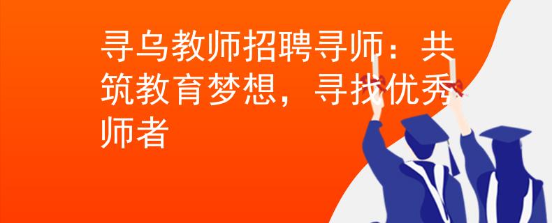寻乌教师招聘寻师:共筑教育梦想,寻找优秀师者 寻乌教师招聘寻师:共筑教育梦想,寻找优秀师者