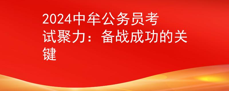 2024中牟公务员考试聚力:备战成功的关键 2024中牟公务员考试聚力:备战成功的关键