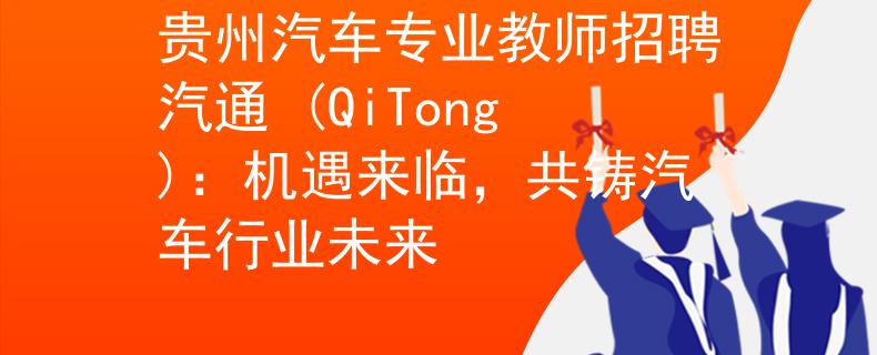 贵州汽车专业教师招聘汽通 (QiTong)：机遇来临，共铸汽车行业未来