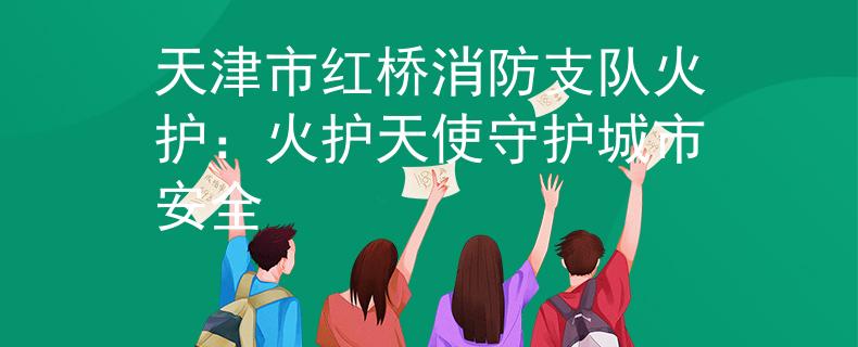 天津市红桥消防支队火护：火护天使守护城市安全