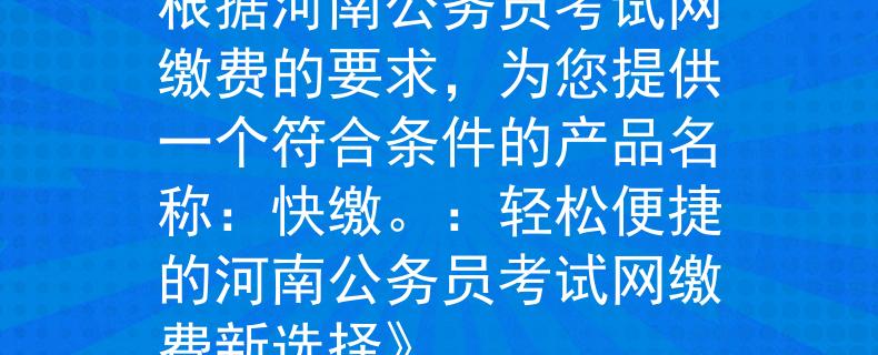 河南公务员考试网缴费根据河南公务员考试网缴费的要求，为您提供一个符合条件的产品名称：快缴。：轻松便捷的河南公务员考试网缴费新选择》