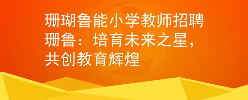 珊瑚鲁能小学教师招聘珊鲁：培育未来之星，共创教育辉煌