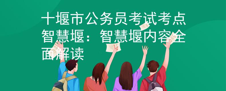 十堰市公务员考试考点智慧堰：智慧堰内容全面解读