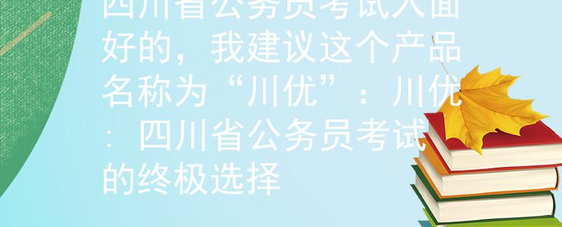 四川省公务员考试入面好的，我建议这个产品名称为“川优”：川优: 四川省公务员考试的终极选择