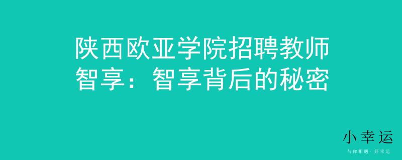 陕西欧亚学院招聘教师智享：智享背后的秘密