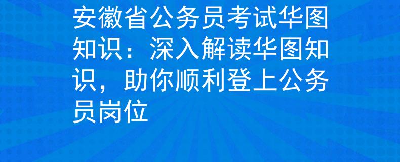 安徽省公务员考试华图知识：深入解读华图知识，助你顺利登上公务员岗位