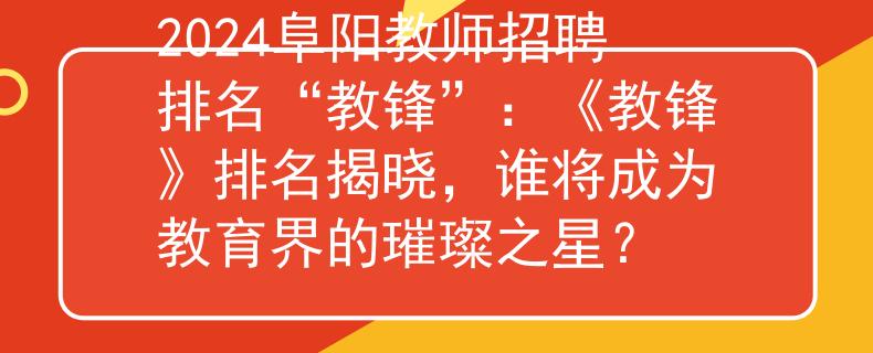 2024阜阳教师招聘排名“教锋”:《教锋》排名揭晓,谁将成为教育界的璀璨之星? 2024阜阳教师招聘排名“教锋”:《教锋》排名揭晓,谁将成为教育界的璀璨之星?