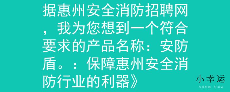 惠州安全消防招聘网根据惠州安全消防招聘网,我为您想到一个符合要求的产品名称:安防盾。:保障惠州安全消防行业的利器》 惠州安全消防招聘网根据惠州安全消防招聘网,我为您想到一个符合要求的产品名称:安防盾。:保障惠州安全消防行业的利器》