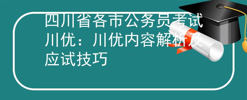 四川省各市公务员考试川优：川优内容解析及应试技巧