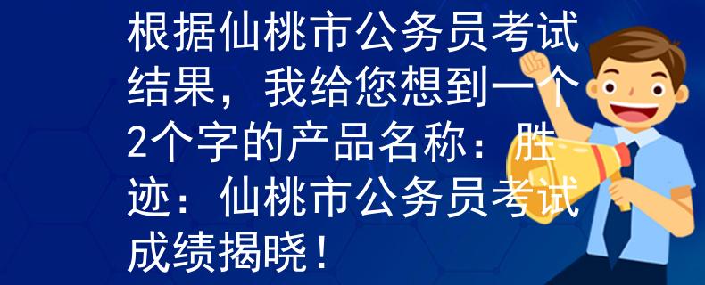 仙桃市公务员考试结果根据仙桃市公务员考试结果，我给您想到一个2个字的产品名称：胜迹：仙桃市公务员考试成绩揭晓！