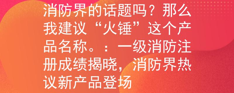 一级消防注册成绩查询消防界的话题吗？那么我建议“火锤”这个产品名称。：一级消防注册成绩揭晓，消防界热议新产品登场