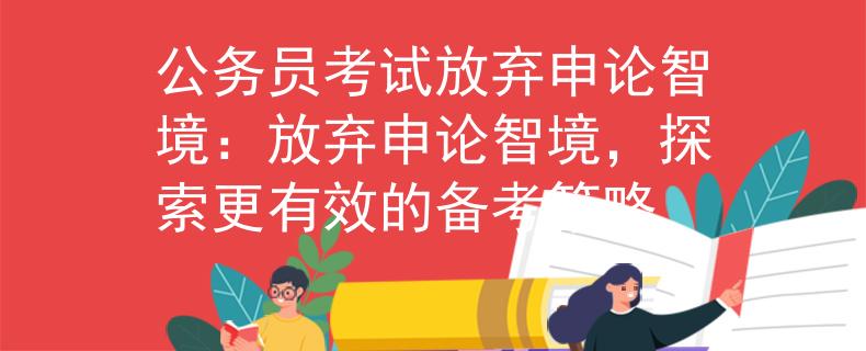 公务员考试放弃申论智境：放弃申论智境，探索更有效的备考策略
