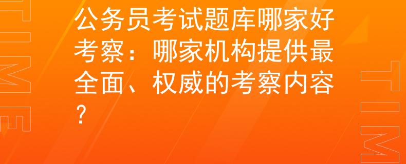 公务员考试题库哪家好考察：哪家机构提供最全面、权威的考察内容？