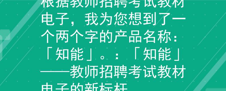 教师招聘考试教材电子根据教师招聘考试教材电子，我为您想到了一个两个字的产品名称：「知能」。：「知能」——教师招聘考试教材电子的新标杆