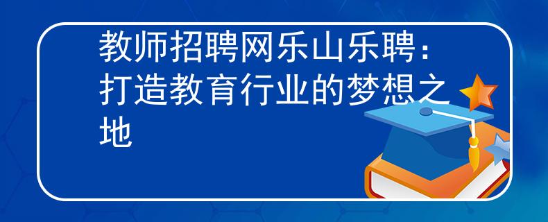 教师招聘网乐山乐聘：打造教育行业的梦想之地