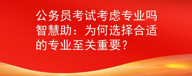 公务员考试考虑专业吗智慧助：为何选择合适的专业至关重要？