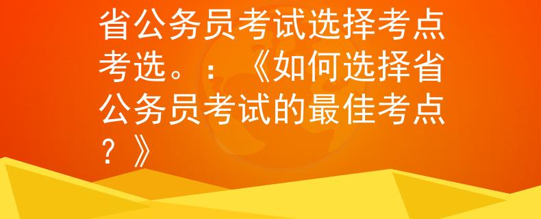 省公务员考试选择考点考选。：《如何选择省公务员考试的最佳考点？》