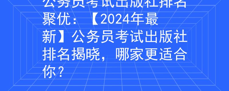 公务员考试出版社排名聚优：【2024年最新】公务员考试出版社排名揭晓，哪家更适合你？
