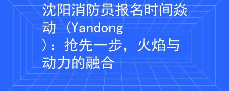 沈阳消防员报名时间焱动 (Yandong)：抢先一步，火焰与动力的融合