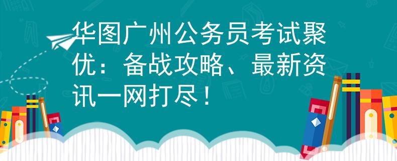 华图广州公务员考试聚优：备战攻略、最新资讯一网打尽！