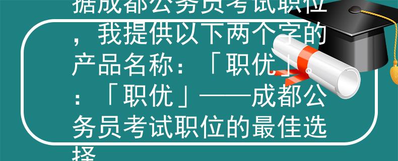 成都公务员考试职位根据成都公务员考试职位，我提供以下两个字的产品名称：「职优」。：「职优」——成都公务员考试职位的最佳选择