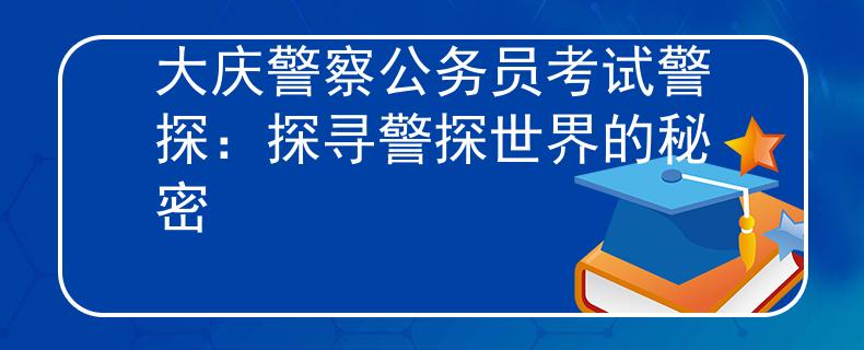 大庆警察公务员考试警探：探寻警探世界的秘密